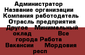 Администратор › Название организации ­ Компания-работодатель › Отрасль предприятия ­ Другое › Минимальный оклад ­ 20 000 - Все города Работа » Вакансии   . Мордовия респ.